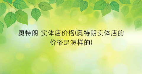 奥特朗 实体店价格(奥特朗实体店的价格是怎样的)